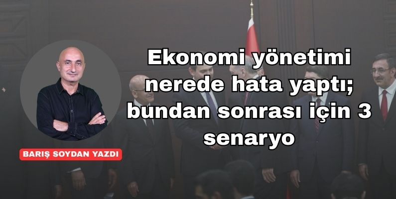 Ekonomi yönetimi nerede hata yaptı; bundan sonrası için 3 senaryo